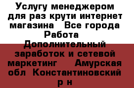 Услугу менеджером для раз крути интернет-магазина - Все города Работа » Дополнительный заработок и сетевой маркетинг   . Амурская обл.,Константиновский р-н